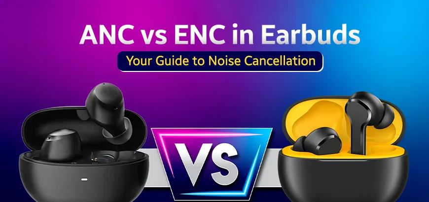 ANC vs ENC in Earbuds: Your Guide to Noise Cancellation